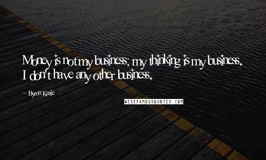 Byron Katie Quotes: Money is not my business; my thinking is my business. I don't have any other business.