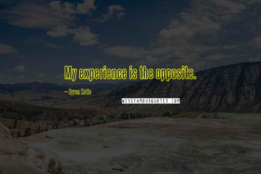 Byron Katie Quotes: My experience is the opposite.