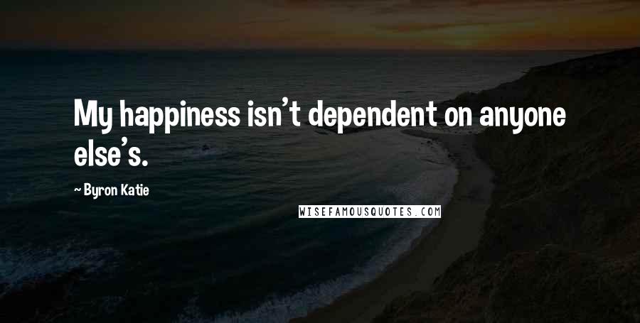 Byron Katie Quotes: My happiness isn't dependent on anyone else's.