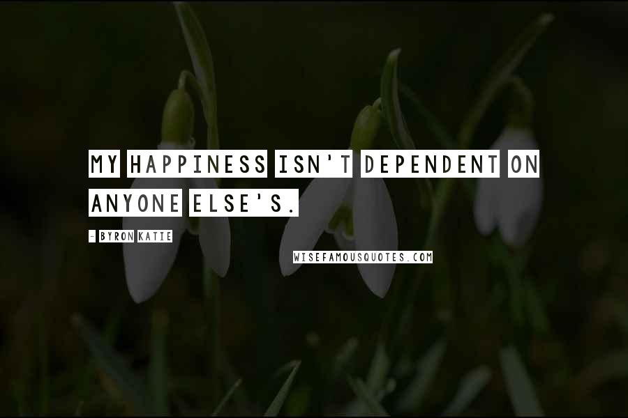 Byron Katie Quotes: My happiness isn't dependent on anyone else's.