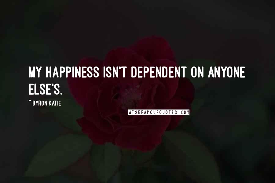 Byron Katie Quotes: My happiness isn't dependent on anyone else's.