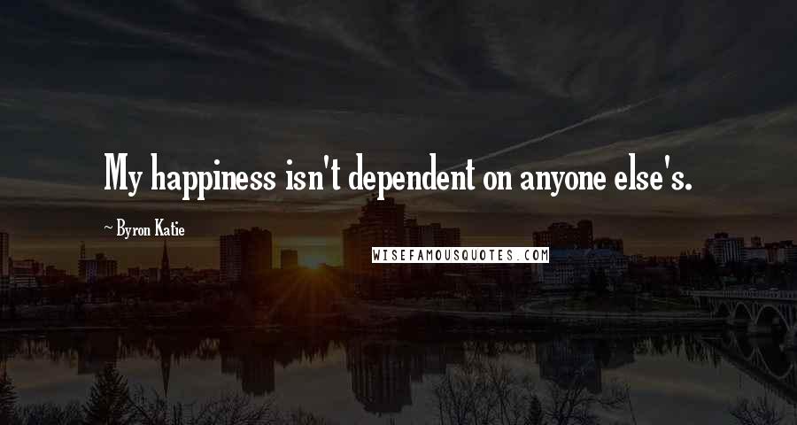 Byron Katie Quotes: My happiness isn't dependent on anyone else's.