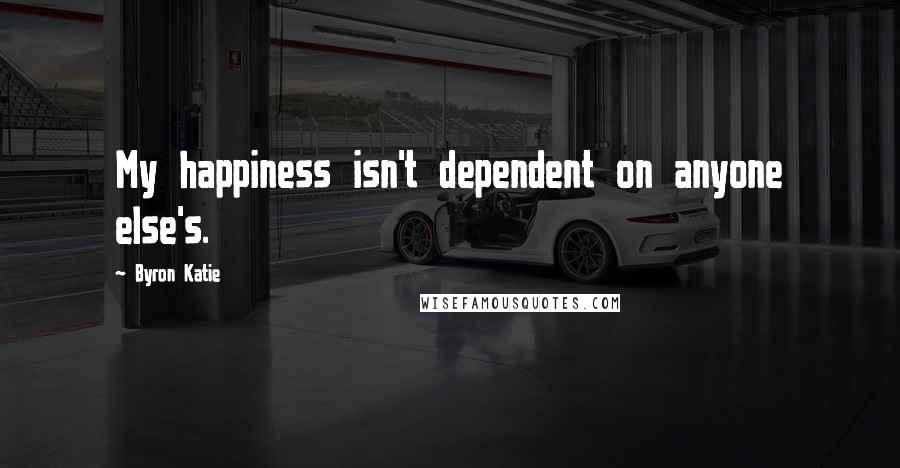 Byron Katie Quotes: My happiness isn't dependent on anyone else's.