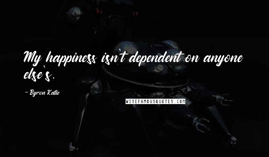 Byron Katie Quotes: My happiness isn't dependent on anyone else's.