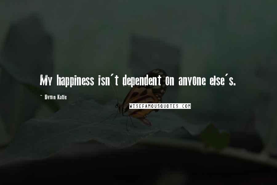 Byron Katie Quotes: My happiness isn't dependent on anyone else's.