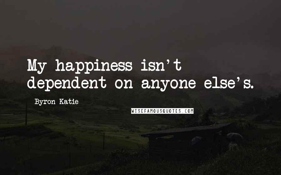 Byron Katie Quotes: My happiness isn't dependent on anyone else's.