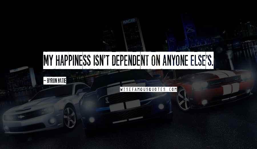 Byron Katie Quotes: My happiness isn't dependent on anyone else's.