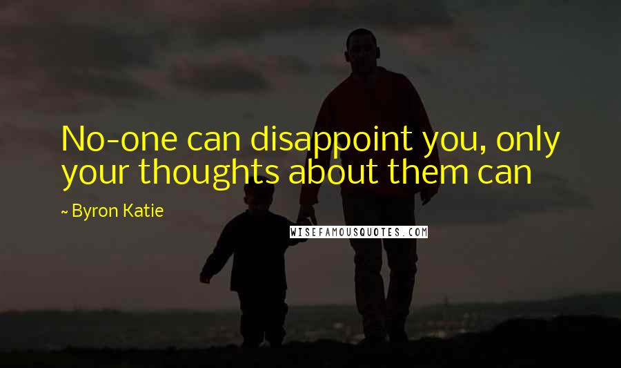 Byron Katie Quotes: No-one can disappoint you, only your thoughts about them can