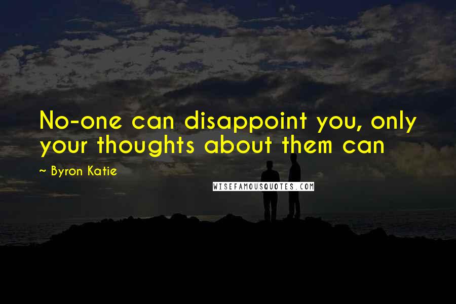 Byron Katie Quotes: No-one can disappoint you, only your thoughts about them can