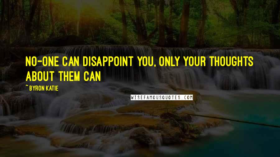 Byron Katie Quotes: No-one can disappoint you, only your thoughts about them can