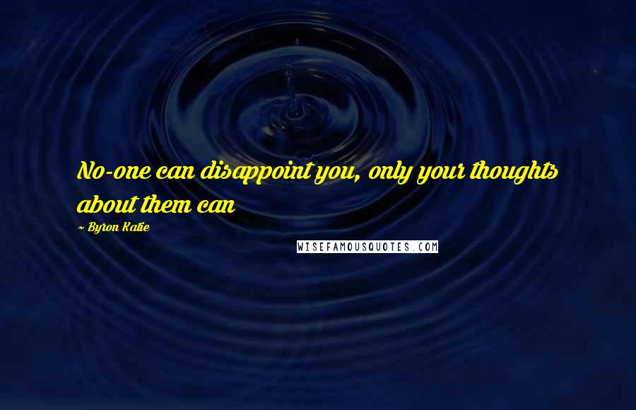 Byron Katie Quotes: No-one can disappoint you, only your thoughts about them can