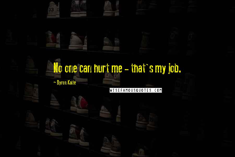 Byron Katie Quotes: No one can hurt me - that's my job.