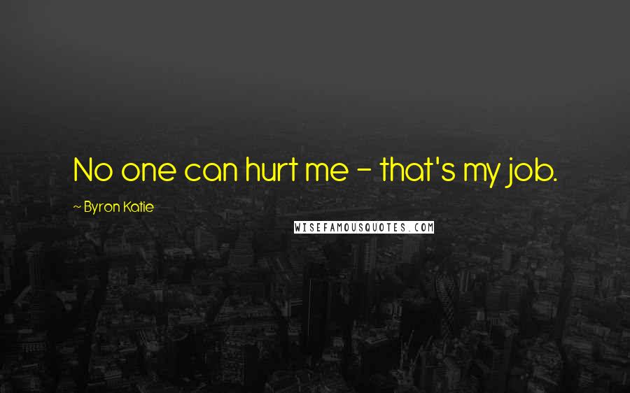 Byron Katie Quotes: No one can hurt me - that's my job.