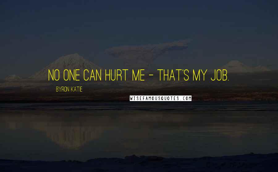 Byron Katie Quotes: No one can hurt me - that's my job.