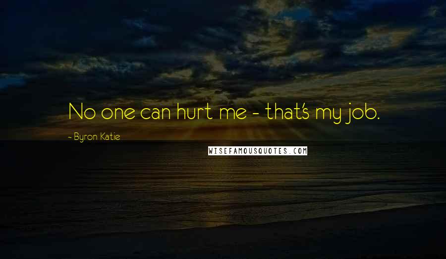 Byron Katie Quotes: No one can hurt me - that's my job.