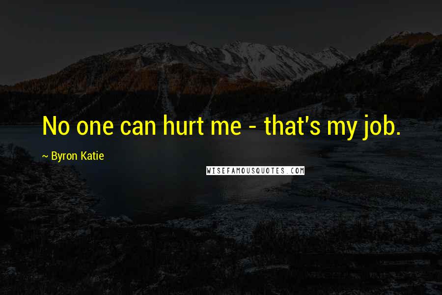 Byron Katie Quotes: No one can hurt me - that's my job.