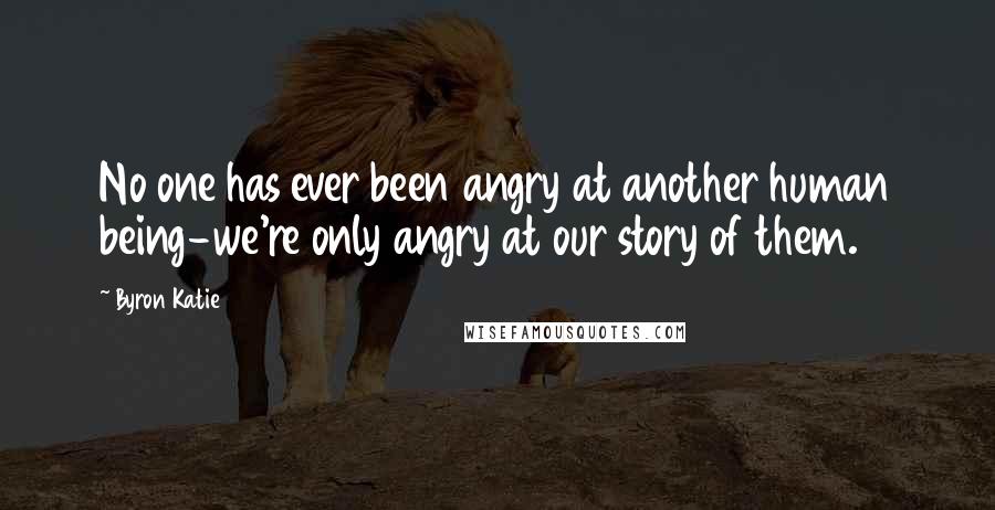 Byron Katie Quotes: No one has ever been angry at another human being-we're only angry at our story of them.