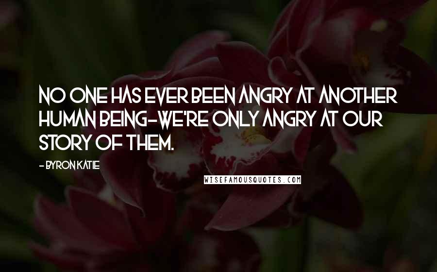 Byron Katie Quotes: No one has ever been angry at another human being-we're only angry at our story of them.