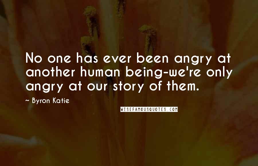 Byron Katie Quotes: No one has ever been angry at another human being-we're only angry at our story of them.