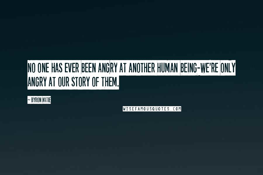 Byron Katie Quotes: No one has ever been angry at another human being-we're only angry at our story of them.