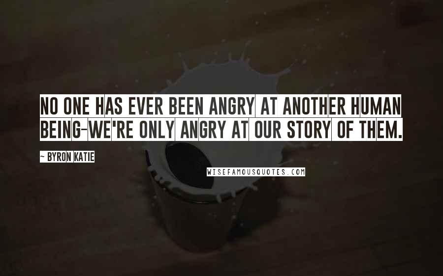 Byron Katie Quotes: No one has ever been angry at another human being-we're only angry at our story of them.