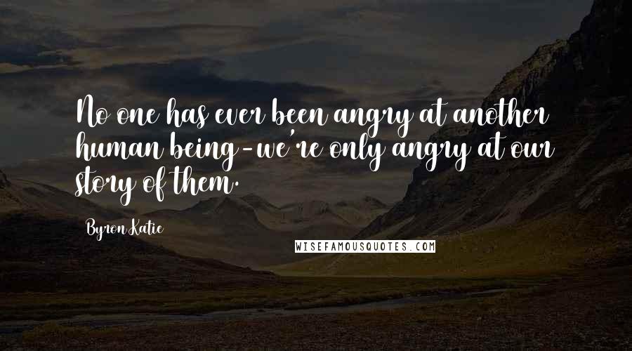 Byron Katie Quotes: No one has ever been angry at another human being-we're only angry at our story of them.