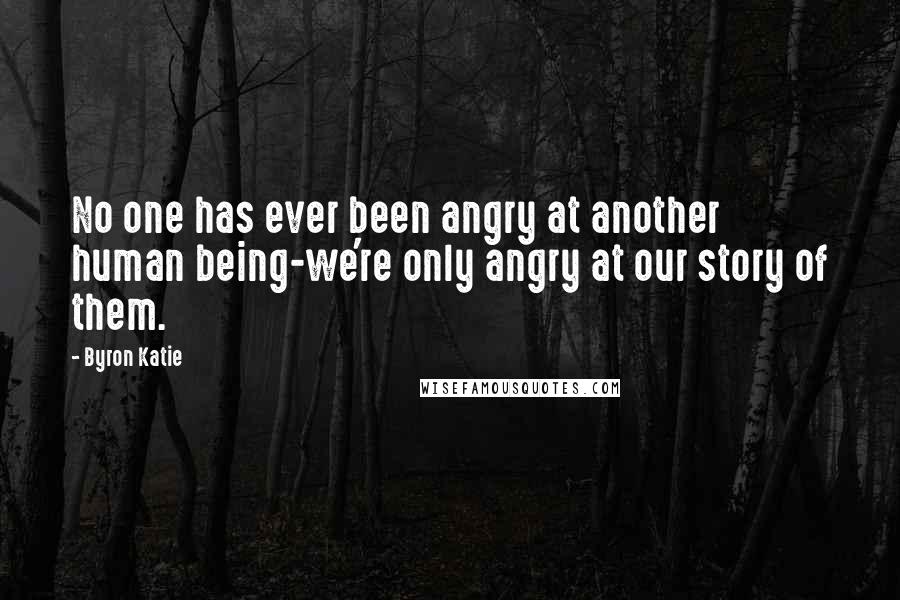 Byron Katie Quotes: No one has ever been angry at another human being-we're only angry at our story of them.