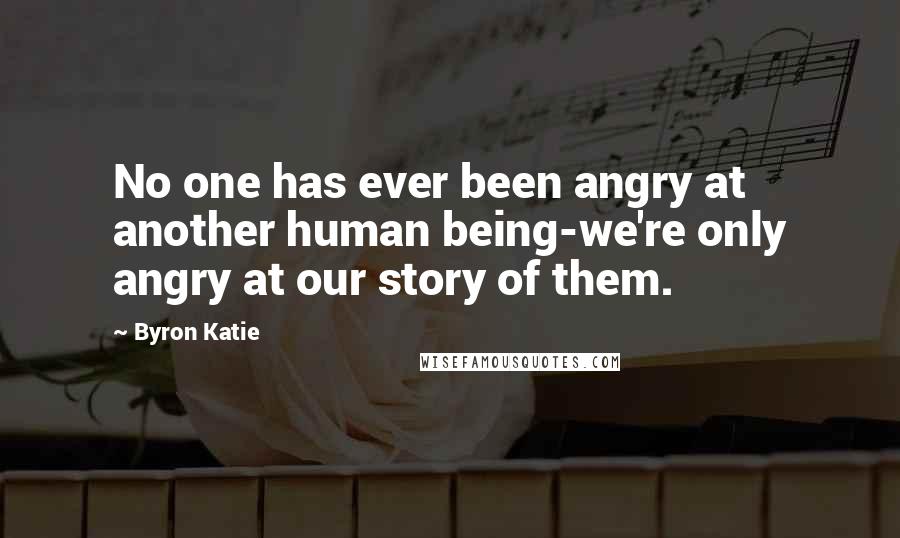 Byron Katie Quotes: No one has ever been angry at another human being-we're only angry at our story of them.