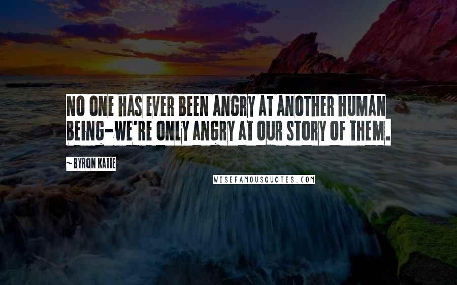 Byron Katie Quotes: No one has ever been angry at another human being-we're only angry at our story of them.