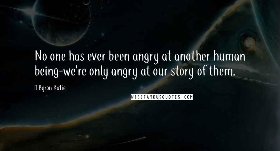 Byron Katie Quotes: No one has ever been angry at another human being-we're only angry at our story of them.