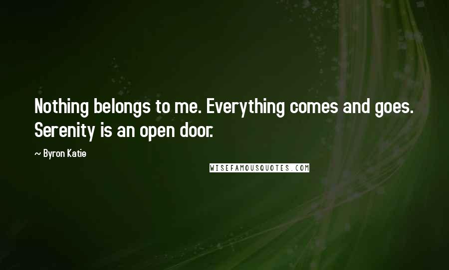 Byron Katie Quotes: Nothing belongs to me. Everything comes and goes. Serenity is an open door.