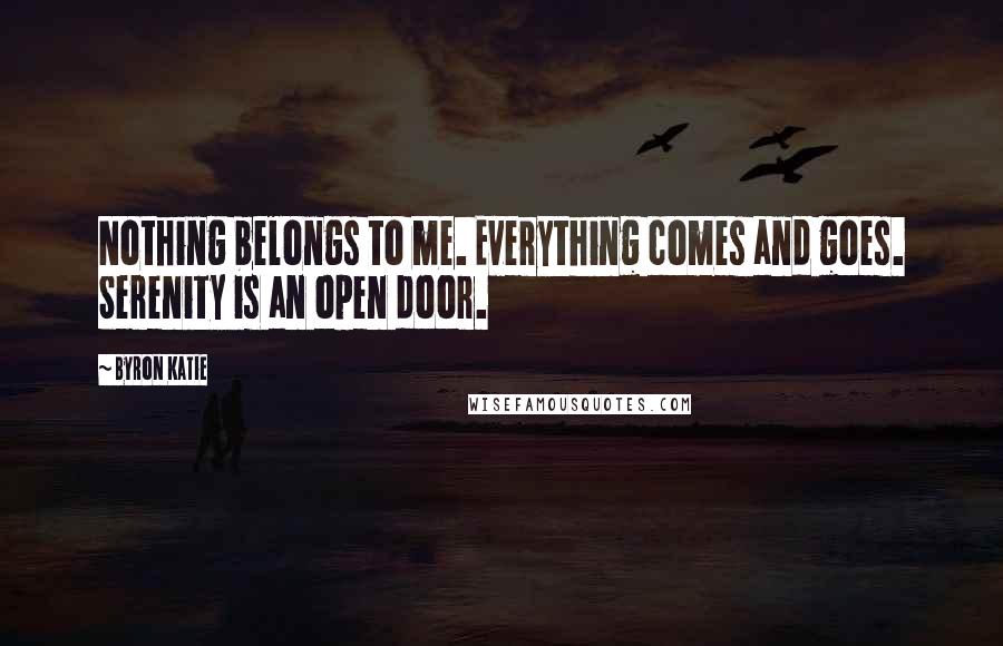 Byron Katie Quotes: Nothing belongs to me. Everything comes and goes. Serenity is an open door.