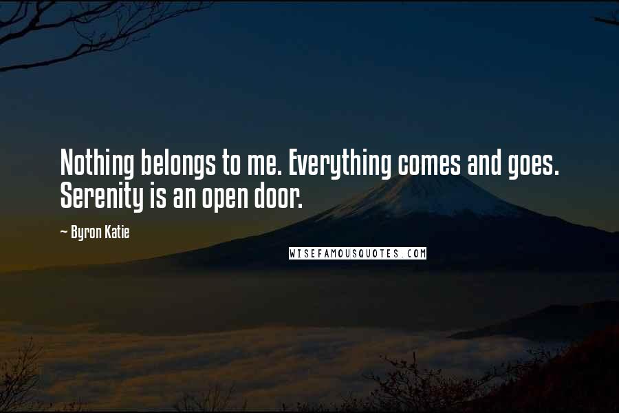 Byron Katie Quotes: Nothing belongs to me. Everything comes and goes. Serenity is an open door.