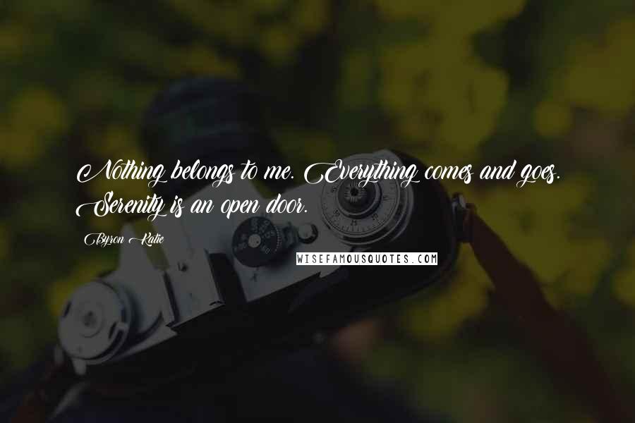 Byron Katie Quotes: Nothing belongs to me. Everything comes and goes. Serenity is an open door.