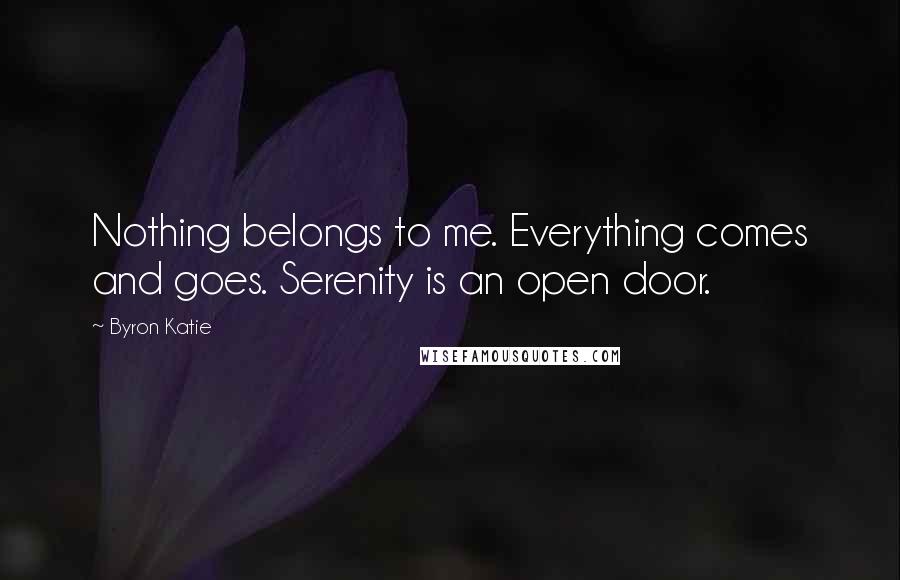 Byron Katie Quotes: Nothing belongs to me. Everything comes and goes. Serenity is an open door.
