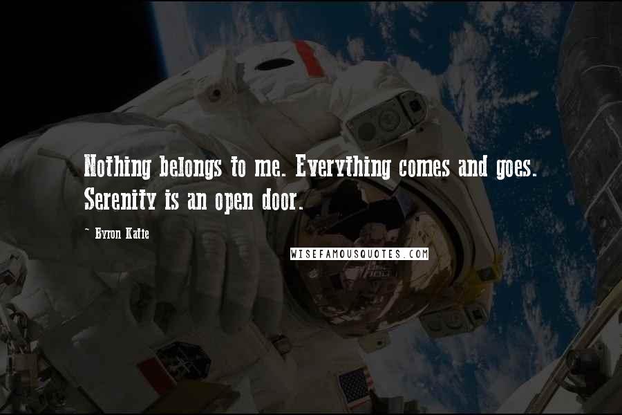 Byron Katie Quotes: Nothing belongs to me. Everything comes and goes. Serenity is an open door.