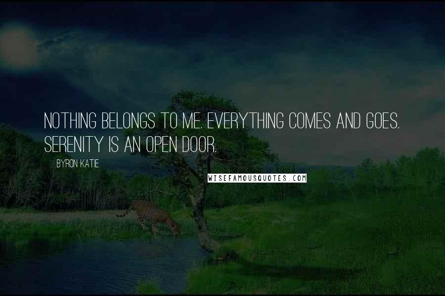 Byron Katie Quotes: Nothing belongs to me. Everything comes and goes. Serenity is an open door.