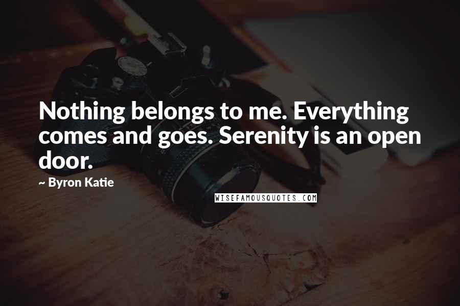 Byron Katie Quotes: Nothing belongs to me. Everything comes and goes. Serenity is an open door.