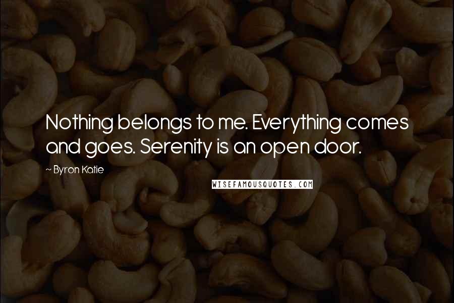 Byron Katie Quotes: Nothing belongs to me. Everything comes and goes. Serenity is an open door.