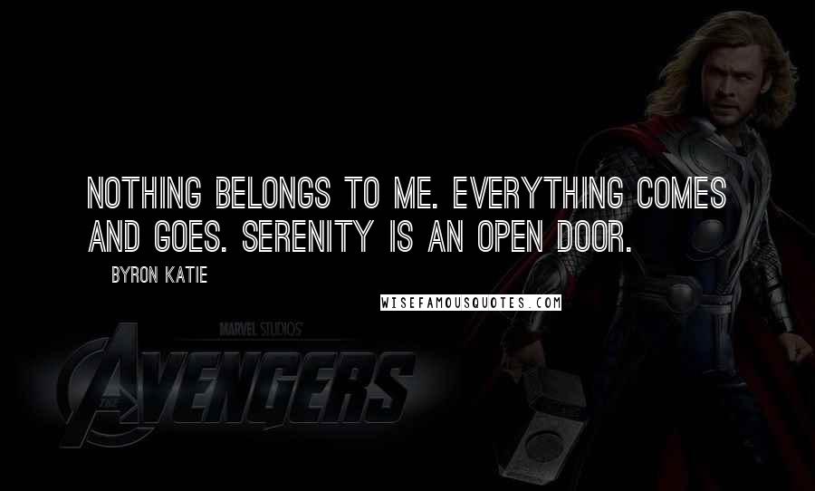 Byron Katie Quotes: Nothing belongs to me. Everything comes and goes. Serenity is an open door.