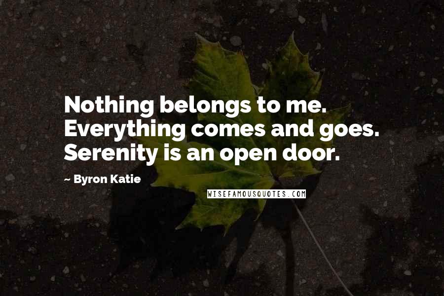 Byron Katie Quotes: Nothing belongs to me. Everything comes and goes. Serenity is an open door.