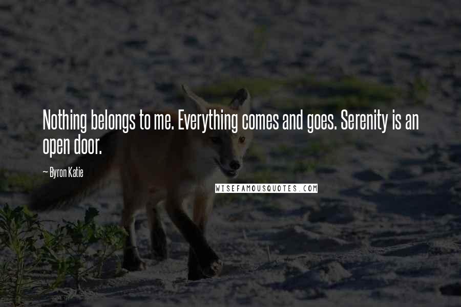 Byron Katie Quotes: Nothing belongs to me. Everything comes and goes. Serenity is an open door.