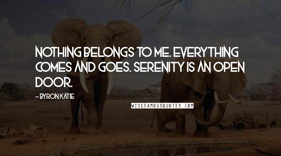 Byron Katie Quotes: Nothing belongs to me. Everything comes and goes. Serenity is an open door.