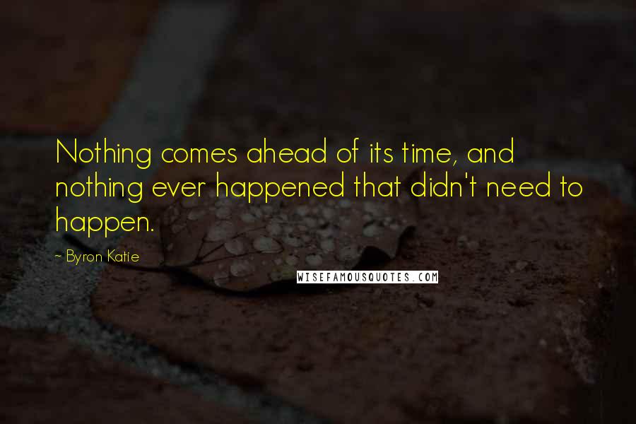 Byron Katie Quotes: Nothing comes ahead of its time, and nothing ever happened that didn't need to happen.