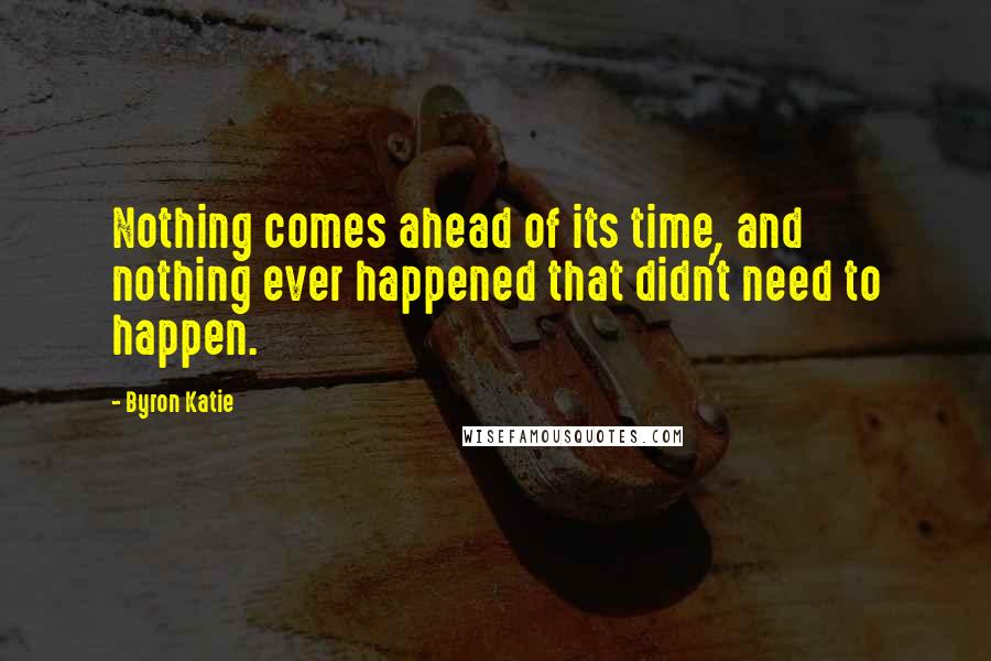 Byron Katie Quotes: Nothing comes ahead of its time, and nothing ever happened that didn't need to happen.