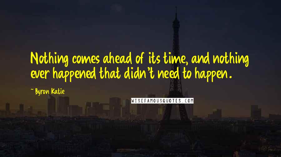 Byron Katie Quotes: Nothing comes ahead of its time, and nothing ever happened that didn't need to happen.