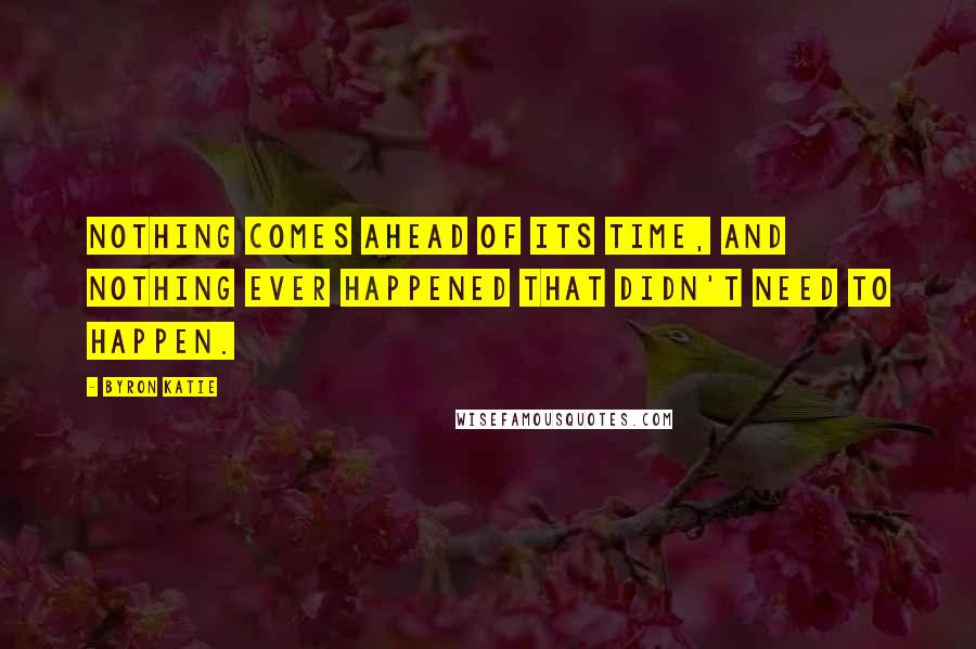 Byron Katie Quotes: Nothing comes ahead of its time, and nothing ever happened that didn't need to happen.