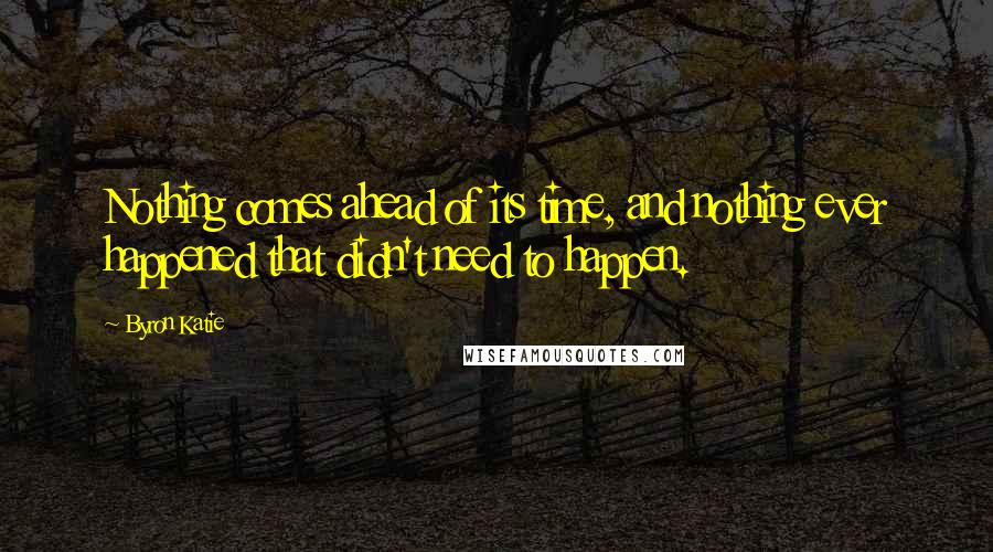 Byron Katie Quotes: Nothing comes ahead of its time, and nothing ever happened that didn't need to happen.