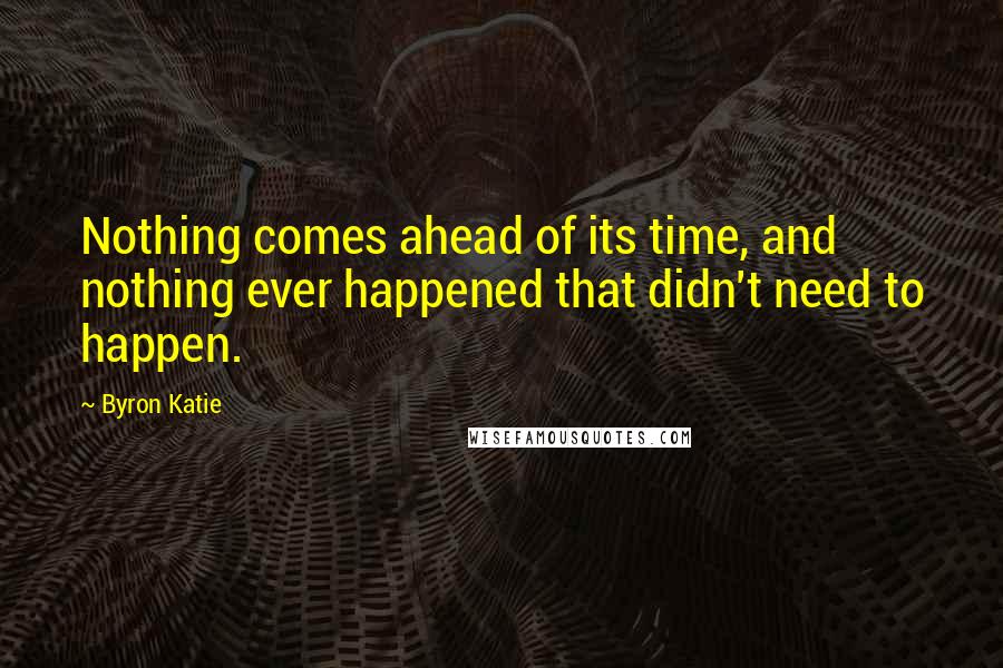 Byron Katie Quotes: Nothing comes ahead of its time, and nothing ever happened that didn't need to happen.