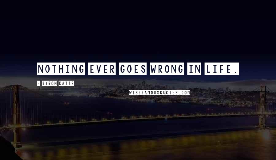 Byron Katie Quotes: Nothing ever goes wrong in life.